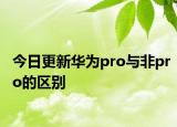 今日更新华为pro与非pro的区别