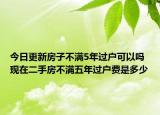 今日更新房子不满5年过户可以吗 现在二手房不满五年过户费是多少