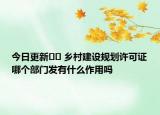 今日更新﻿﻿ 乡村建设规划许可证哪个部门发有什么作用吗