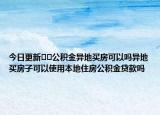 今日更新﻿﻿公积金异地买房可以吗异地买房子可以使用本地住房公积金贷款吗