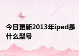 今日更新2013年ipad是什么型号