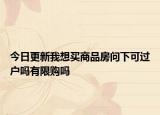 今日更新我想买商品房问下可过户吗有限购吗