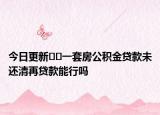 今日更新﻿﻿一套房公积金贷款未还清再贷款能行吗