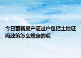 今日更新房产证过户包括土地证吗政策怎么规定的呢