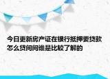 今日更新房产证在银行抵押要贷款怎么贷问问谁是比较了解的