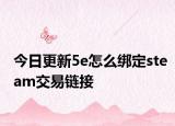 今日更新5e怎么绑定steam交易链接