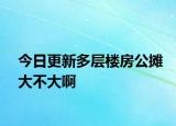 今日更新多层楼房公摊大不大啊