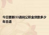 今日更新﻿﻿请问公积金贷款多少年合适
