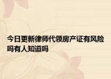 今日更新律师代领房产证有风险吗有人知道吗