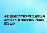 今日更新房子产权70年之后怎么办 买的房子只有70年使用权 70年以后怎么办