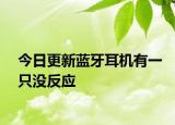 今日更新蓝牙耳机有一只没反应