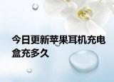 今日更新苹果耳机充电盒充多久