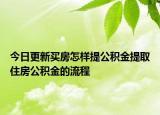 今日更新买房怎样提公积金提取住房公积金的流程