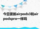 今日更新airpods3和airpodspro一样吗