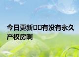今日更新﻿﻿有没有永久产权房啊