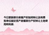 今日更新部分房屋产权如何转让及税费 我单位固定资产房屋部分产权转让土地使用税和房.