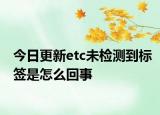 今日更新etc未检测到标签是怎么回事