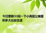 今日更新﻿﻿问一下小高层公摊面积多大比较合适
