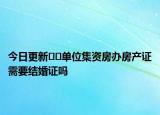 今日更新﻿﻿单位集资房办房产证需要结婚证吗