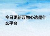今日更新万物心选是什么平台