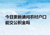 今日更新请问农村户口能交公积金吗