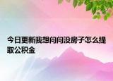 今日更新我想问问没房子怎么提取公积金