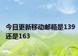 今日更新移动邮箱是139还是163