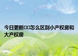 今日更新﻿﻿怎么区别小产权房和大产权房