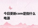 今日更新com是指什么电源