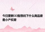 今日更新﻿﻿我想问下什么商品房是小产权房