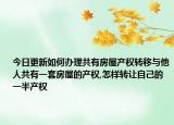 今日更新如何办理共有房屋产权转移与他人共有一套房屋的产权,怎样转让自己的一半产权