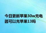 今日更新苹果30w充电器可以充苹果13吗