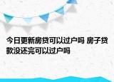 今日更新房贷可以过户吗 房子贷款没还完可以过户吗