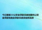 今日更新﻿﻿公积金贷款买房划算吗公积金贷款和商业贷款买房该如何选择