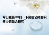 今日更新﻿﻿问一下房屋公摊面积多少算是合理呢