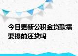 今日更新公积金贷款需要提前还贷吗
