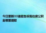今日更新﻿﻿谁能告诉我住房公积金哪里提取