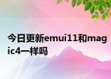 今日更新emui11和magic4一样吗