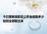 今日更新离职后公积金能取多少如何全部取出来