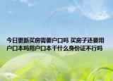 今日更新买房需要户口吗 买房子还要用户口本吗用户口本干什么身份证不行吗