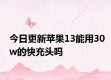 今日更新苹果13能用30w的快充头吗