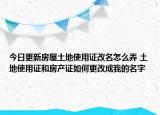 今日更新房屋土地使用证改名怎么弄 土地使用证和房产证如何更改成我的名字