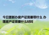今日更新办房产证需要带什么 办理房产证需要什么材料