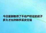 今日更新取得了不动产权证的房子多久才允许转手买卖交易