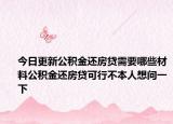 今日更新公积金还房贷需要哪些材料公积金还房贷可行不本人想问一下