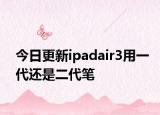 今日更新ipadair3用一代还是二代笔