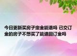 今日更新买房子定金能退吗 已交订金的房子不想买了能退回订金吗