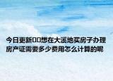 今日更新﻿﻿想在大溪地买房子办理房产证需要多少费用怎么计算的呢