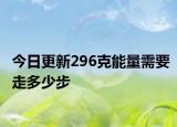 今日更新296克能量需要走多少步
