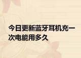 今日更新蓝牙耳机充一次电能用多久